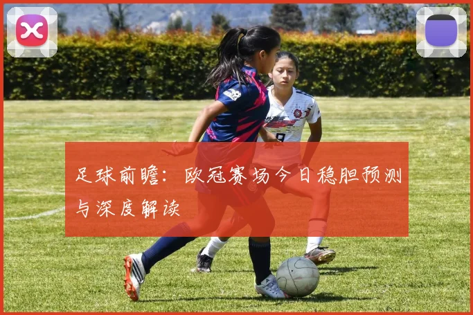 足球前瞻:欧冠赛场今日稳胆预测与深度解读