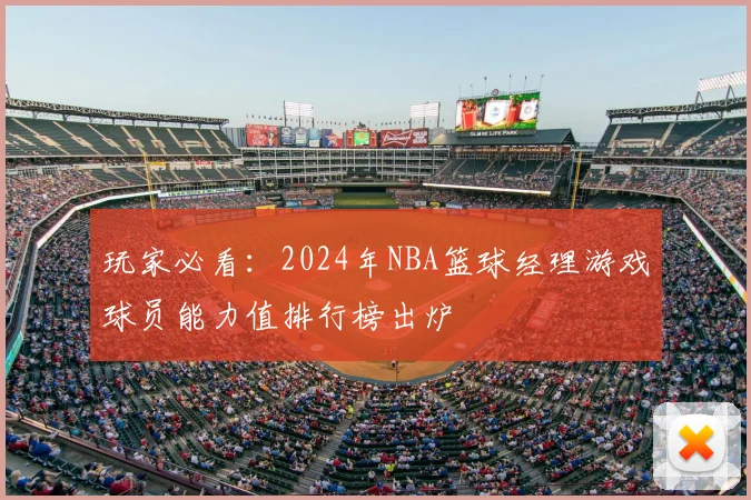 玩家必看：2024年NBA篮球经理游戏球员能力值排行榜出炉
