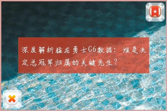 深度解析猛龙勇士G6数据：谁是决定总冠军归属的关键先生？