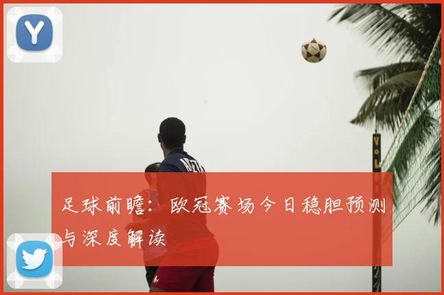 足球前瞻:欧冠赛场今日稳胆预测与深度解读