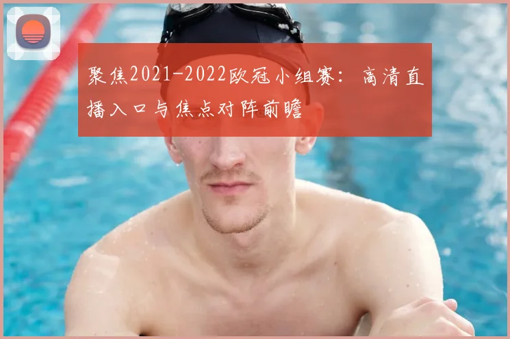聚焦2021-2022欧冠小组赛:高清直播入口与焦点对阵前瞻