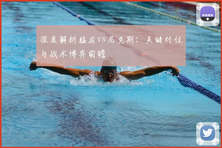 深度解析猛龙vs尼克斯：关键对位与战术博弈前瞻