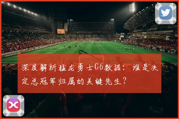 深度解析猛龙勇士G6数据：谁是决定总冠军归属的关键先生？