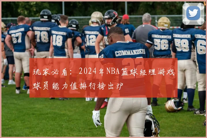 玩家必看:2024年NBA篮球经理游戏球员能力值排行榜出炉