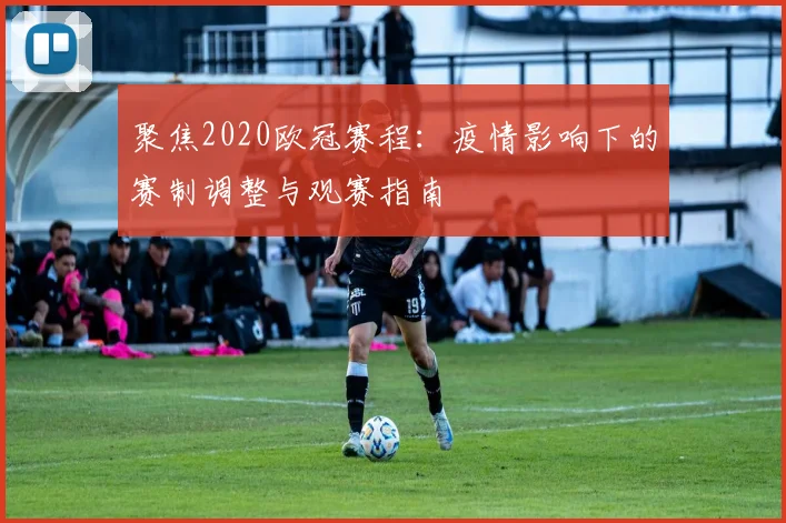 聚焦2020欧冠赛程:疫情影响下的赛制调整与观赛指南
