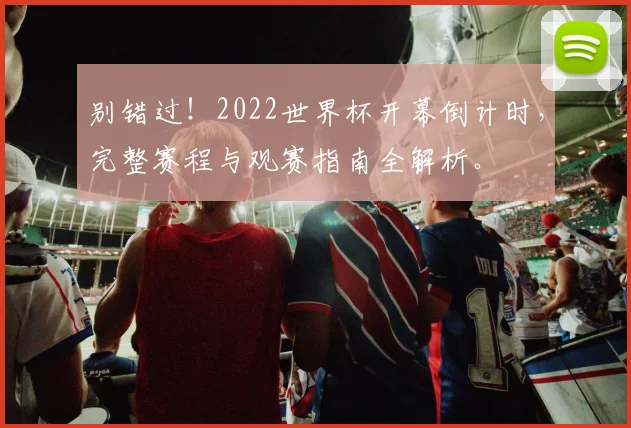 别错过!2022世界杯开幕倒计时,完整赛程与观赛指南全解析。