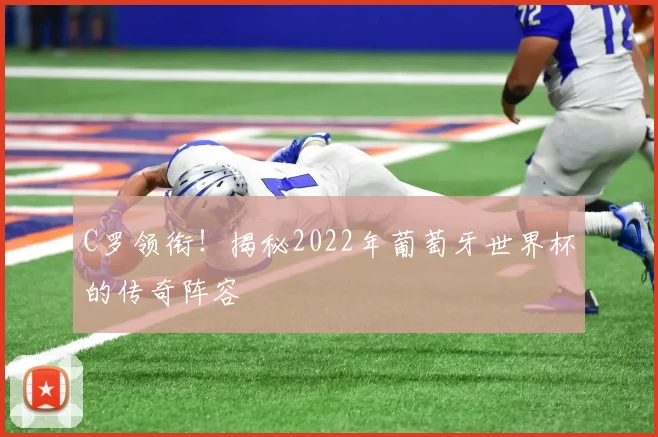 C罗领衔!揭秘2022年葡萄牙世界杯的传奇阵容