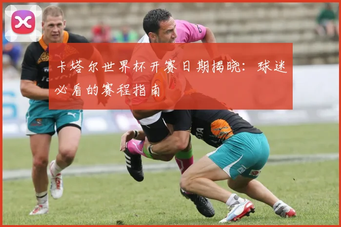 卡塔尔世界杯开赛日期揭晓:球迷必看的赛程指南