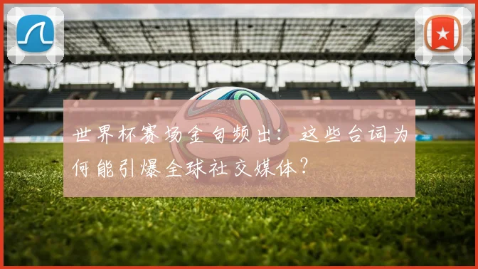 世界杯赛场金句频出：这些台词为何能引爆全球社交媒体？