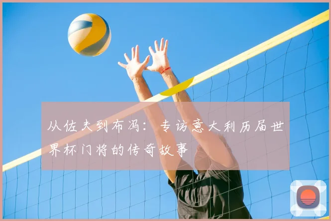 从佐夫到布冯:专访意大利历届世界杯门将的传奇故事
