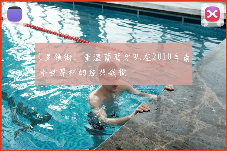 C罗领衔!重温葡萄牙队在2010年南非世界杯的经典战役