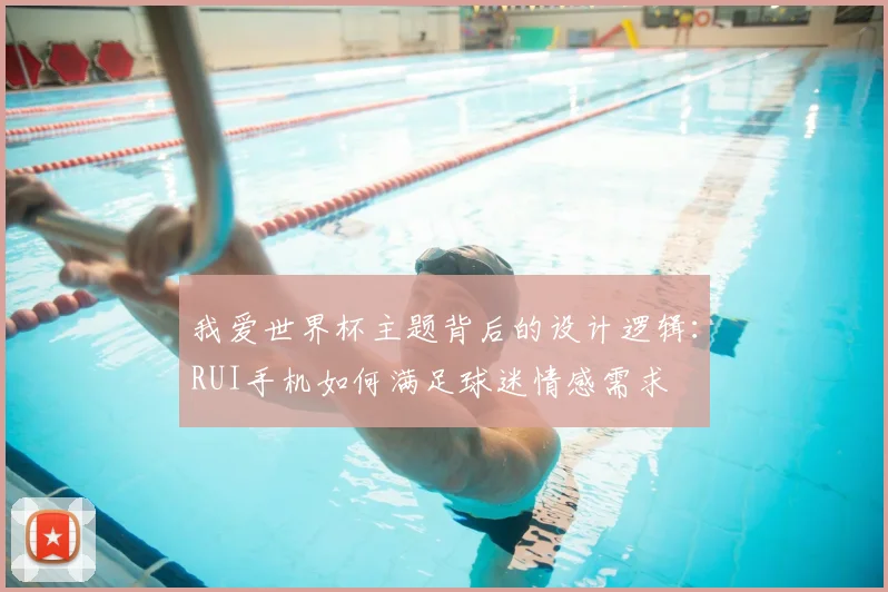 我爱世界杯主题背后的设计逻辑:RUI手机如何满足球迷情感需求
