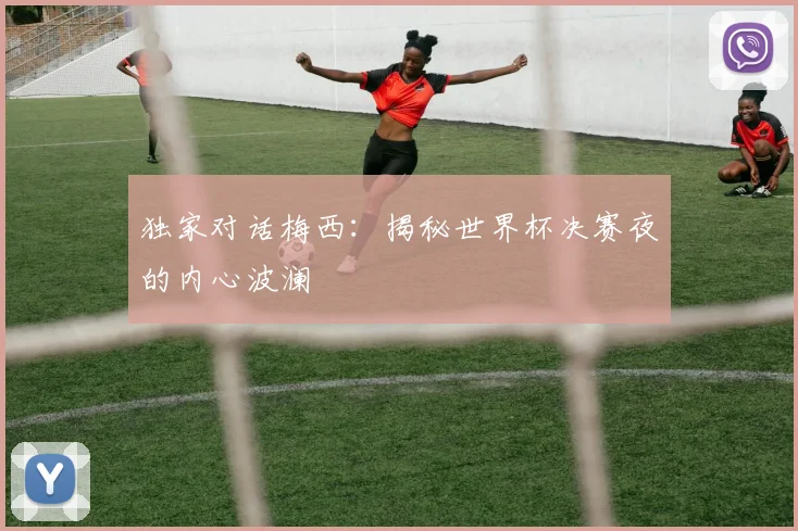 独家对话梅西:揭秘世界杯决赛夜的内心波澜