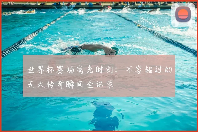 世界杯赛场高光时刻：不容错过的五大传奇瞬间全记录