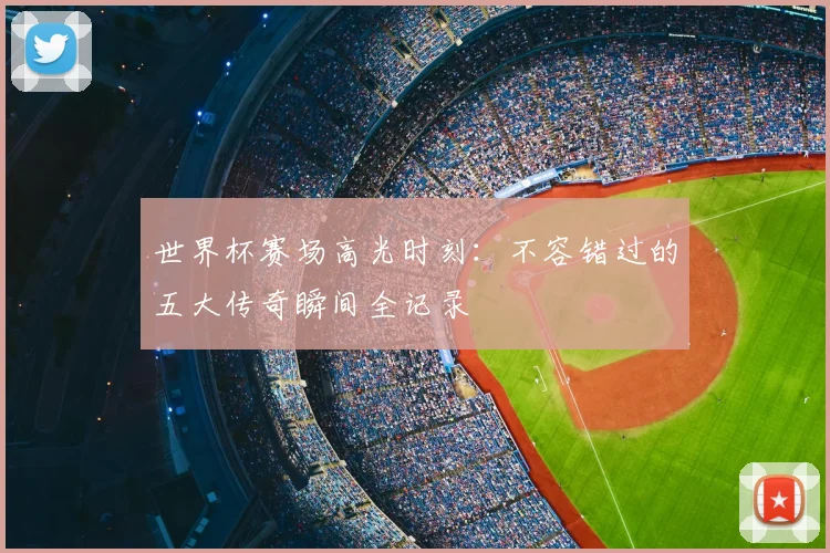 世界杯赛场高光时刻：不容错过的五大传奇瞬间全记录