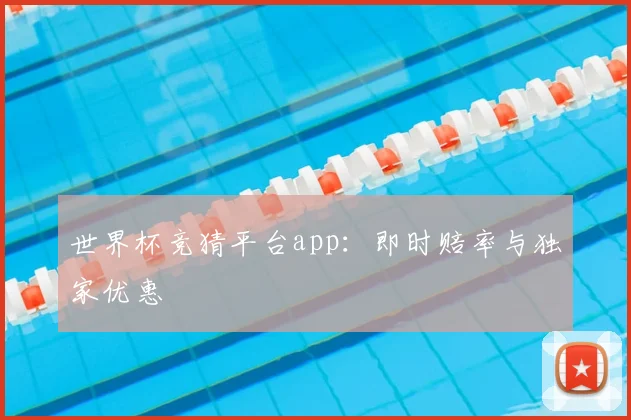 世界杯竞猜平台app:即时赔率与独家优惠