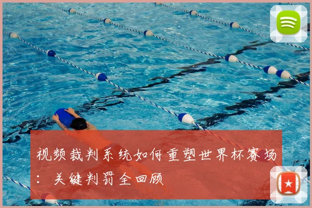 视频裁判系统如何重塑世界杯赛场：关键判罚全回顾
