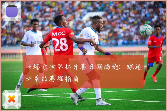 卡塔尔世界杯开赛日期揭晓：球迷必看的赛程指南