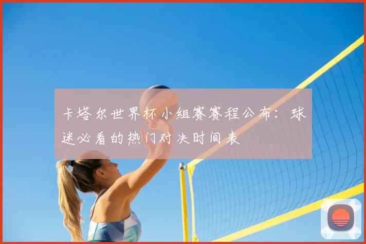 卡塔尔世界杯小组赛赛程公布：球迷必看的热门对决时间表