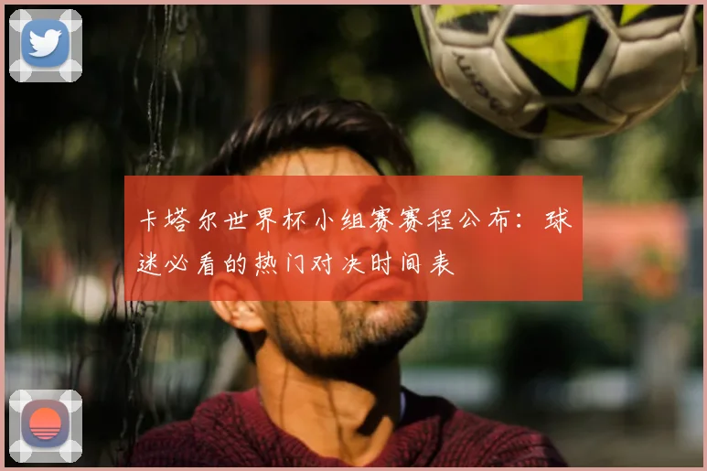 卡塔尔世界杯小组赛赛程公布：球迷必看的热门对决时间表