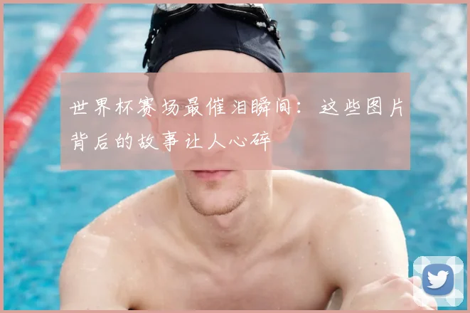 世界杯赛场最催泪瞬间:这些图片背后的故事让人心碎