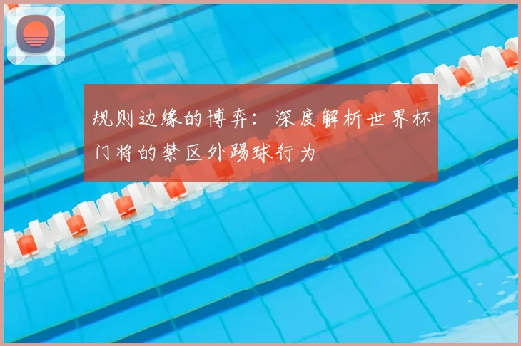 规则边缘的博弈：深度解析世界杯门将的禁区外踢球行为