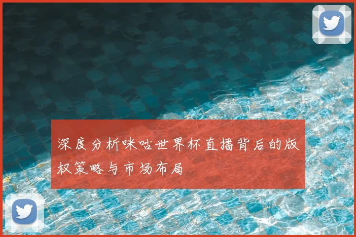 深度分析咪咕世界杯直播背后的版权策略与市场布局