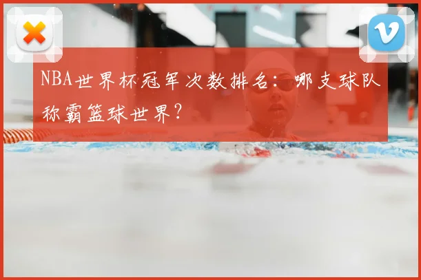 NBA世界杯冠军次数排名:哪支球队称霸篮球世界?