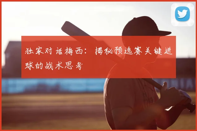 独家对话梅西:揭秘预选赛关键进球的战术思考