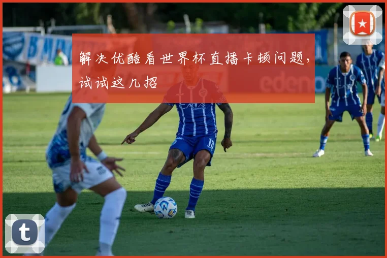 解决优酷看世界杯直播卡顿问题，试试这几招