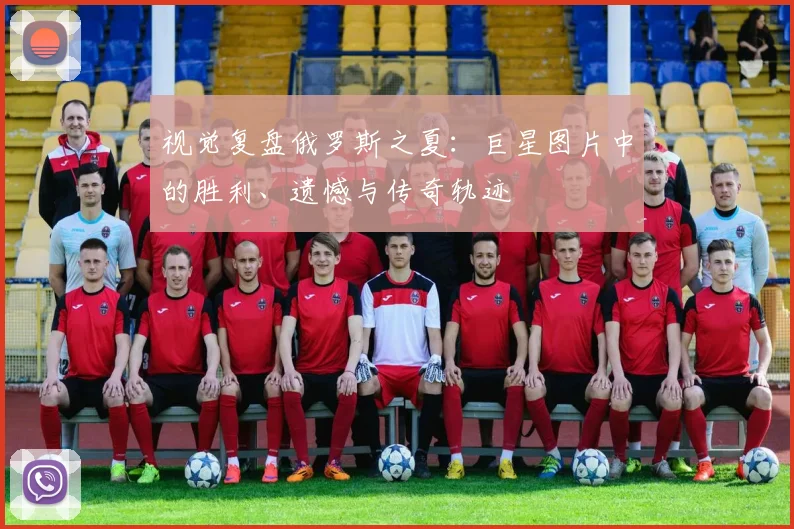 视觉复盘俄罗斯之夏：巨星图片中的胜利、遗憾与传奇轨迹