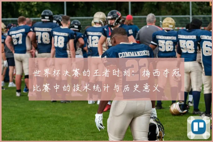世界杯决赛的王者时刻:梅西夺冠比赛中的技术统计与历史意义