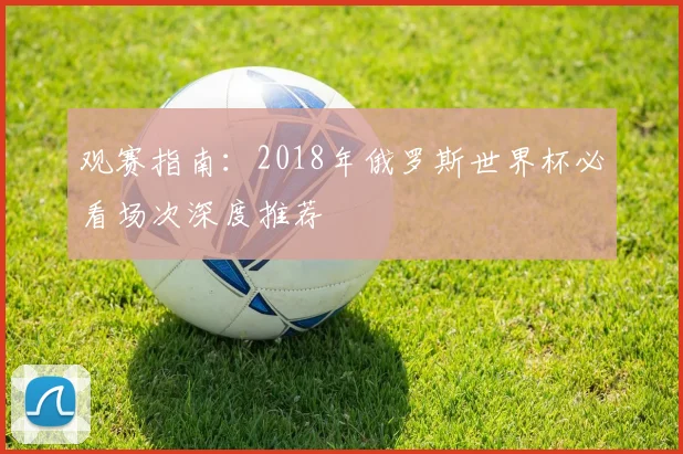 观赛指南：2018年俄罗斯世界杯必看场次深度推荐