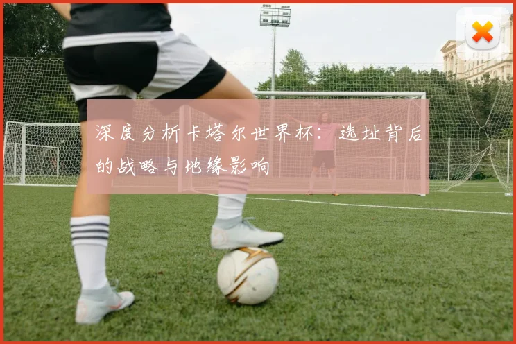 深度分析卡塔尔世界杯:选址背后的战略与地缘影响
