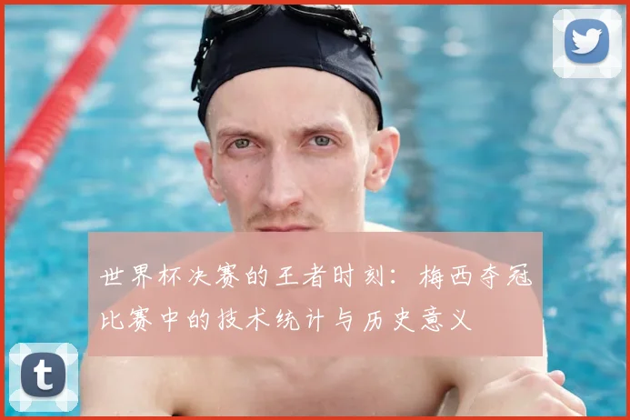 世界杯决赛的王者时刻:梅西夺冠比赛中的技术统计与历史意义