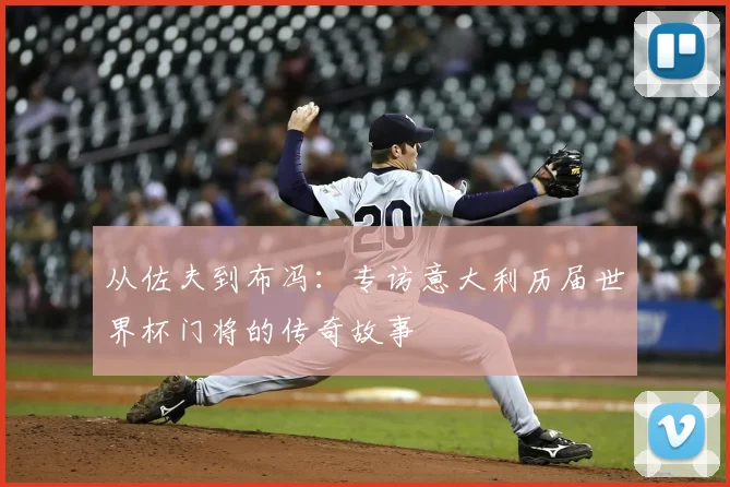 从佐夫到布冯:专访意大利历届世界杯门将的传奇故事