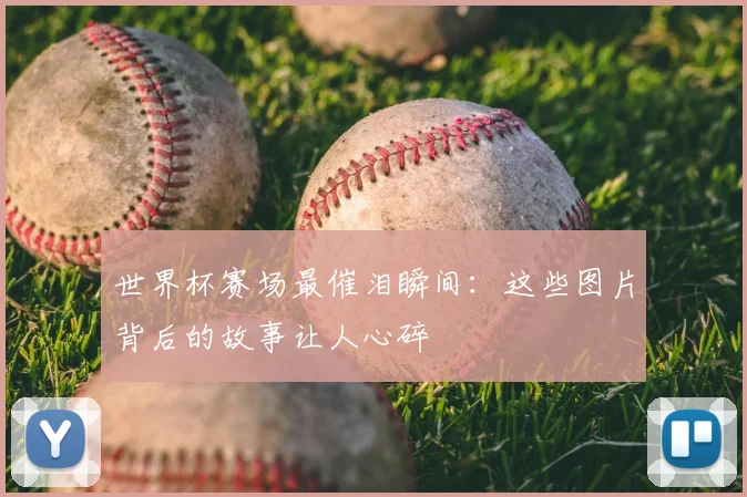 世界杯赛场最催泪瞬间：这些图片背后的故事让人心碎