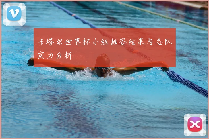 卡塔尔世界杯小组抽签结果与各队实力分析