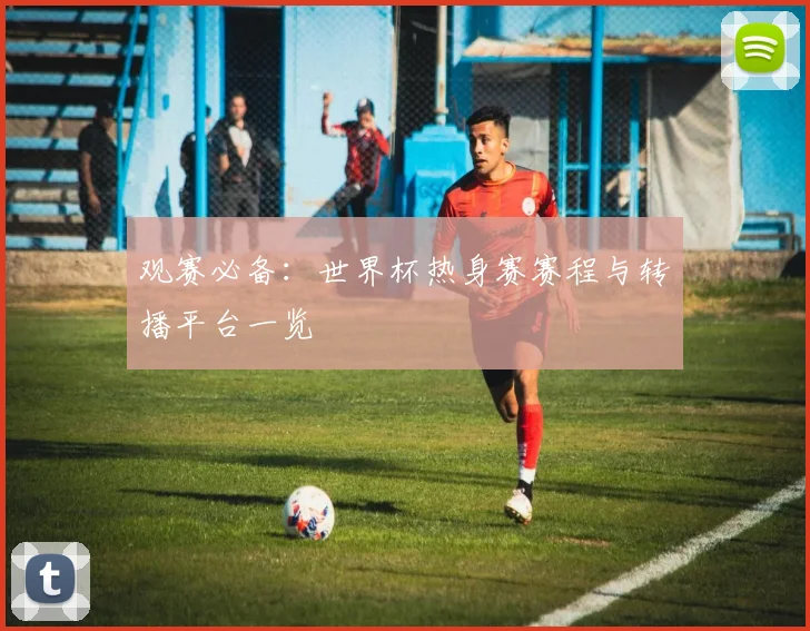 观赛必备：世界杯热身赛赛程与转播平台一览
