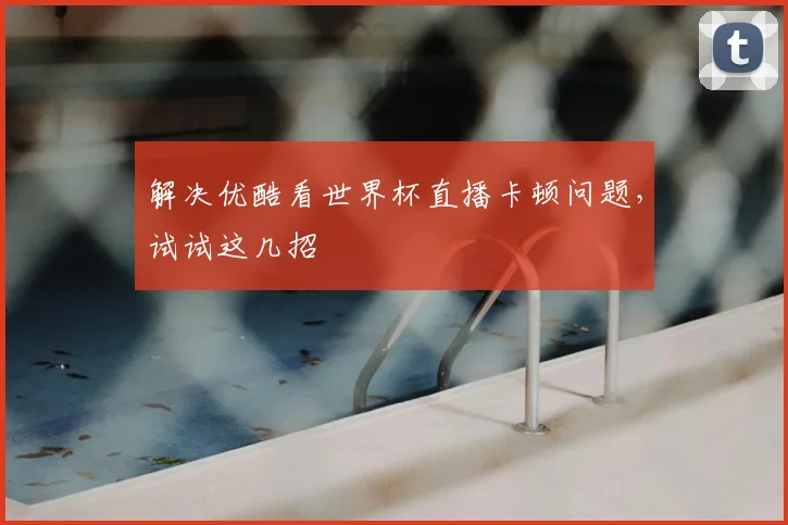 解决优酷看世界杯直播卡顿问题，试试这几招