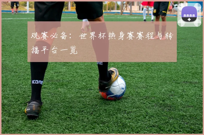 观赛必备：世界杯热身赛赛程与转播平台一览
