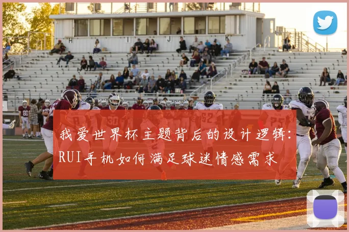 我爱世界杯主题背后的设计逻辑:RUI手机如何满足球迷情感需求