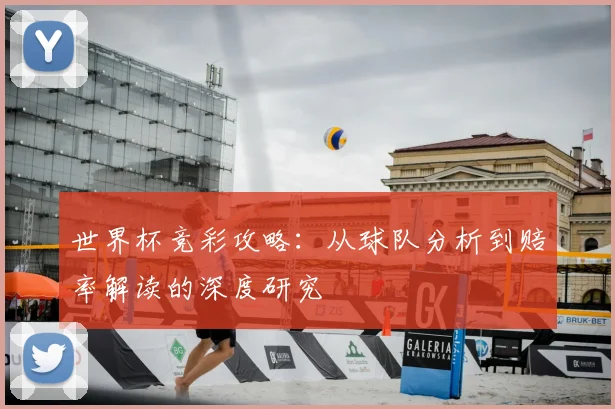 世界杯竞彩攻略:从球队分析到赔率解读的深度研究