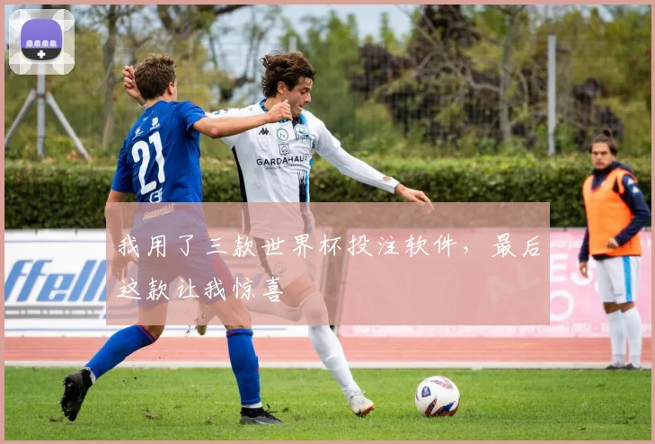 我用了三款世界杯投注软件，最后这款让我惊喜