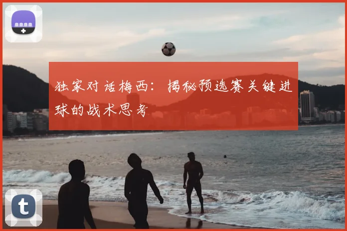 独家对话梅西：揭秘预选赛关键进球的战术思考