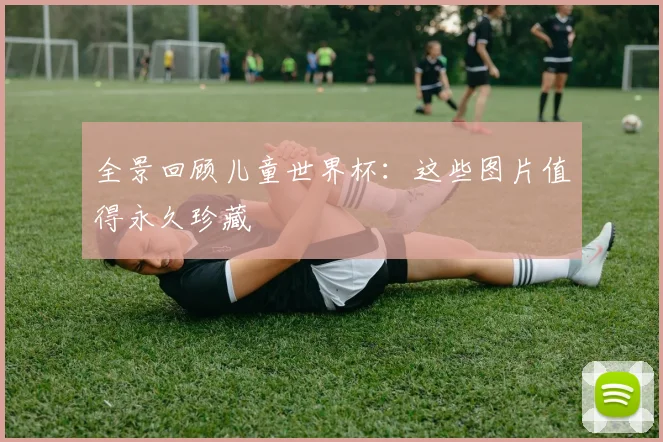 全景回顾儿童世界杯：这些图片值得永久珍藏
