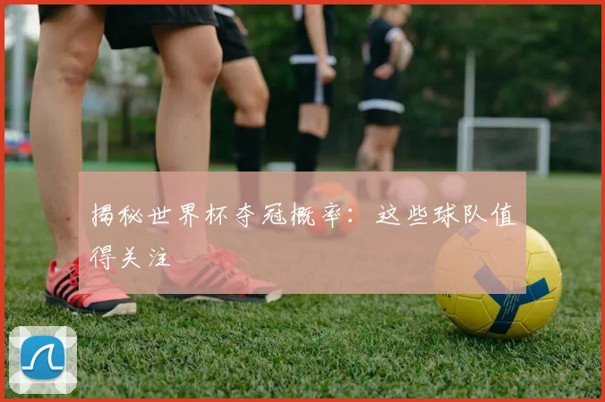 揭秘世界杯夺冠概率：这些球队值得关注