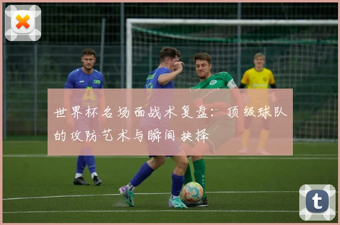 世界杯名场面战术复盘：顶级球队的攻防艺术与瞬间抉择